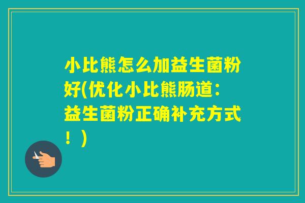 小比熊怎么加益生菌粉好(优化小比熊肠道：益生菌粉正确补充方式！)