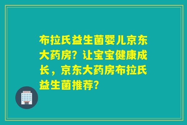 布拉氏益生菌婴儿京东大药房?让宝宝健康成长,京东大药房布拉氏益生菌推荐? 布拉氏益生菌婴儿京东大药房?让宝宝健康成长,京东大药房布拉氏益生菌推荐?