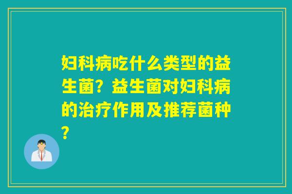吃什么类型的益生菌?益生菌对的作用及推荐菌种? 吃什么类型的益生菌?益生菌对的作用及推荐菌种?