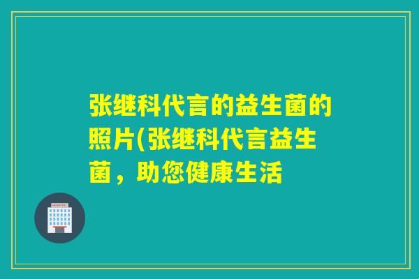 张继科代言的益生菌的照片(张继科代言益生菌，助您健康生活