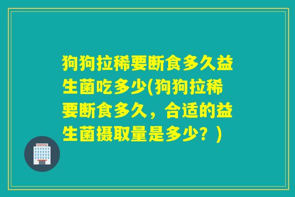 狗狗拉稀要断食多久益生菌吃多少(狗狗拉稀要断食多久，合适的益生菌摄取量是多少？)