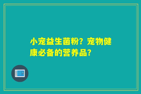 小宠益生菌粉?宠物健康必备的营养品? 小宠益生菌粉?宠物健康必备的营养品?