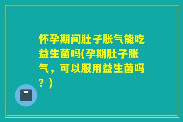 怀孕期间肚子能吃益生菌吗(孕期肚子，可以服用益生菌吗？)