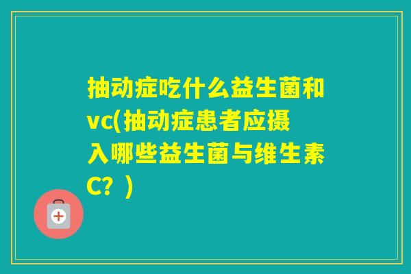 抽动症吃什么益生菌和vc(抽动症患者应摄入哪些益生菌与维生素C？)