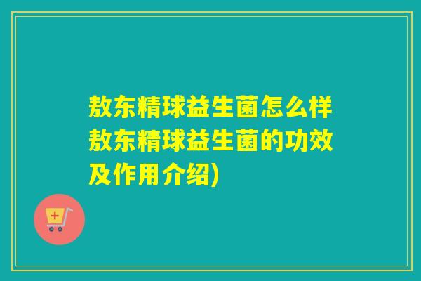 敖东精球益生菌怎么样敖东精球益生菌的功效及作用介绍)