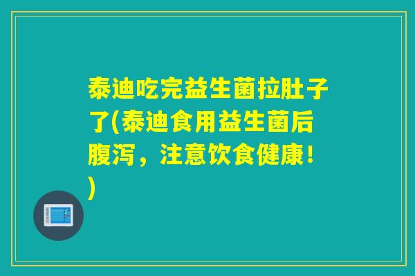 泰迪吃完益生菌拉肚子了(泰迪食用益生菌后，注意饮食健康！)