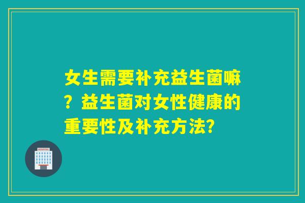 女生需要补充益生菌嘛？益生菌对女性健康的重要性及补充方法？