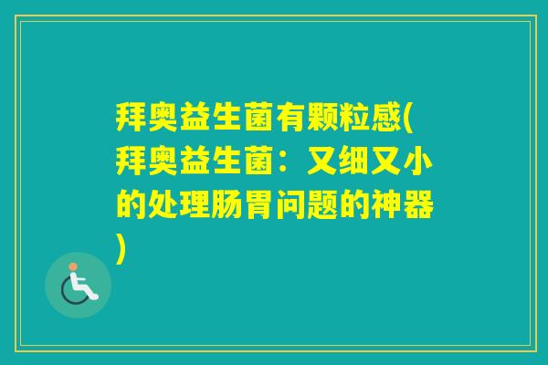 拜奥益生菌有颗粒感(拜奥益生菌：又细又小的处理肠胃问题的神器)