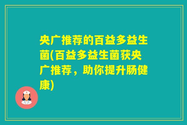 央广推荐的百益多益生菌(百益多益生菌获央广推荐，助你提升肠健康)