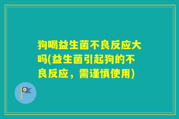 狗喝益生菌不良反应大吗(益生菌引起狗的不良反应，需谨慎使用)