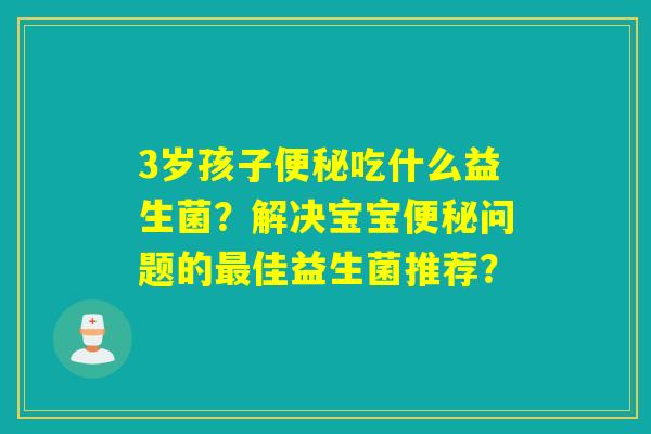 3岁孩子吃什么益生菌?解决宝宝问题的佳益生菌推荐? 3岁孩子吃什么益生菌?解决宝宝问题的佳益生菌推荐?