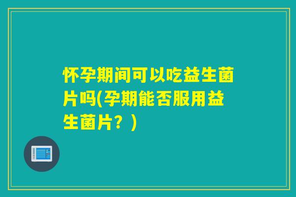 怀孕期间可以吃益生菌片吗(孕期能否服用益生菌片？)