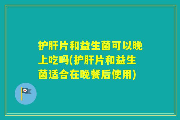 片和益生菌可以晚上吃吗(片和益生菌适合在晚餐后使用) 片和益生菌可以晚上吃吗(片和益生菌适合在晚餐后使用)