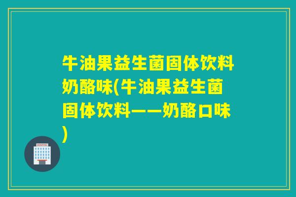 牛油果益生菌固体饮料奶酪味(牛油果益生菌固体饮料——奶酪口味)