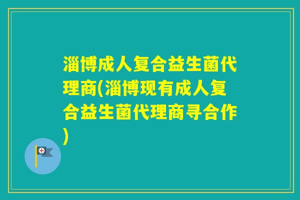 淄博成人复合益生菌代理商(淄博现有成人复合益生菌代理商寻合作) 淄博成人复合益生菌代理商(淄博现有成人复合益生菌代理商寻合作)