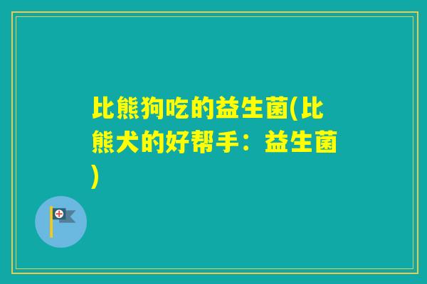 比熊狗吃的益生菌(比熊犬的好帮手：益生菌)
