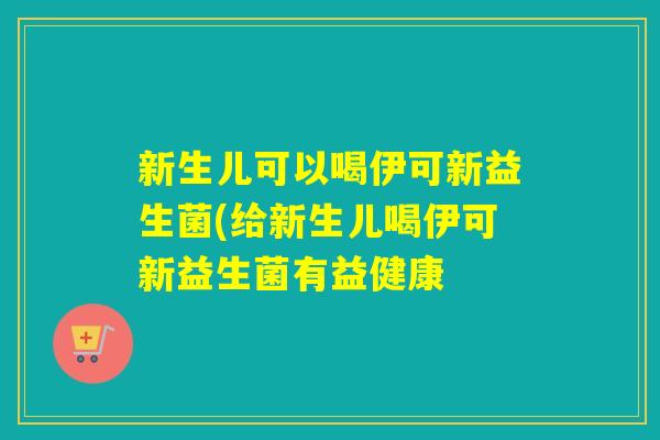 新生儿可以喝伊可新益生菌(给新生儿喝伊可新益生菌有益健康