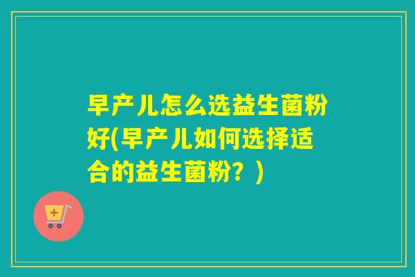 早产儿怎么选益生菌粉好(早产儿如何选择适合的益生菌粉?) 早产儿怎么选益生菌粉好(早产儿如何选择适合的益生菌粉?)