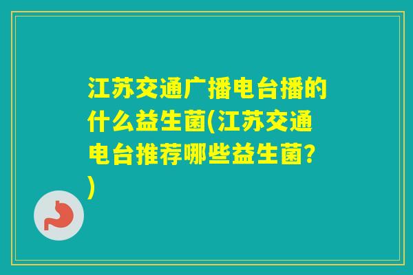 江苏交通广播电台播的什么益生菌(江苏交通电台推荐哪些益生菌？)