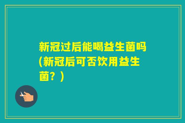 新冠过后能喝益生菌吗(新冠后可否饮用益生菌？)