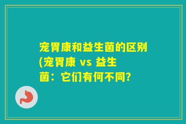 宠胃康和益生菌的区别(宠胃康 vs 益生菌：它们有何不同？
