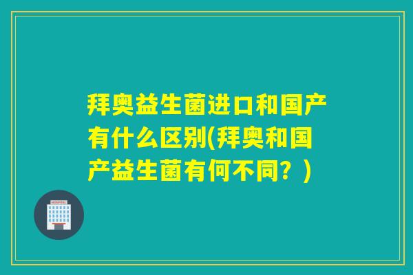 拜奥益生菌进口和国产有什么区别(拜奥和国产益生菌有何不同？)