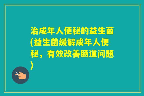 成年人的益生菌(益生菌缓解成年人，有效改善肠道问题)