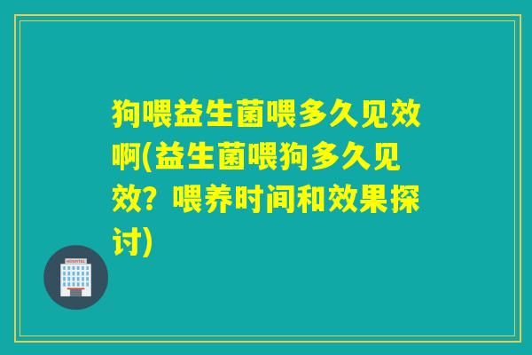 狗喂益生菌喂多久见效啊(益生菌喂狗多久见效？喂养时间和效果探讨)