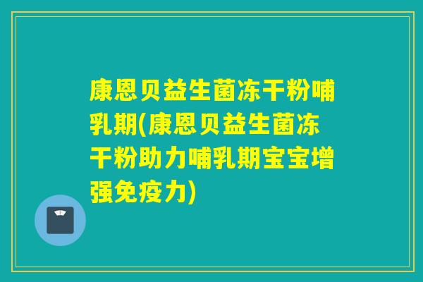 康恩贝益生菌冻干粉哺乳期(康恩贝益生菌冻干粉助力哺乳期宝宝增强力)