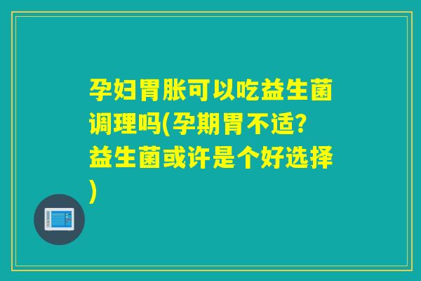 孕妇胃胀可以吃益生菌调理吗(孕期胃不适？益生菌或许是个好选择)
