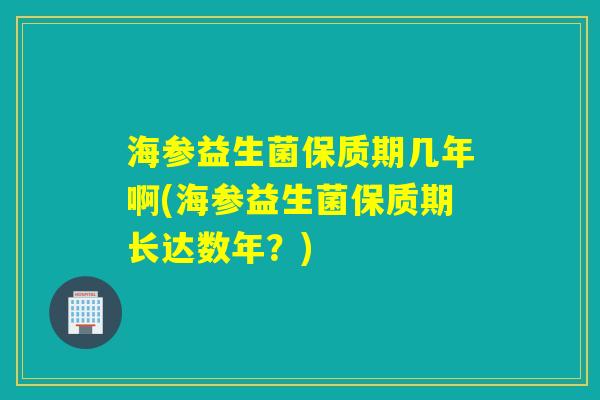 海参益生菌保质期几年啊(海参益生菌保质期长达数年?) 海参益生菌保质期几年啊(海参益生菌保质期长达数年?)