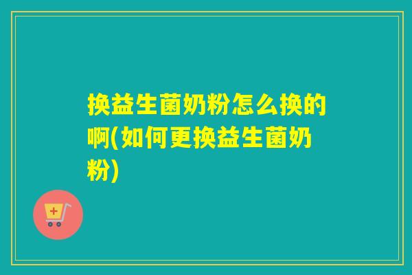 换益生菌奶粉怎么换的啊(如何更换益生菌奶粉)