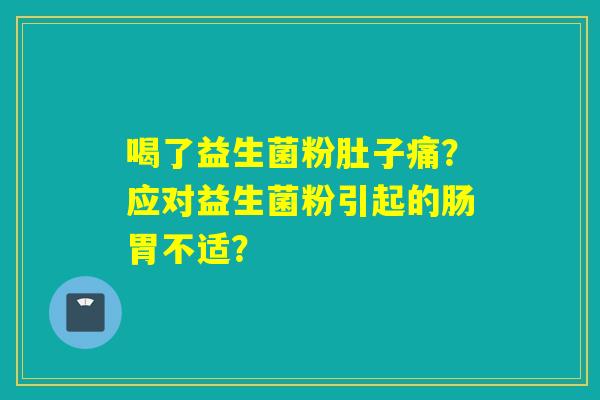 喝了益生菌粉肚子痛？应对益生菌粉引起的肠胃不适？