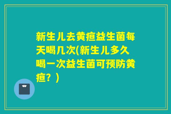 新生儿去黄疸益生菌每天喝几次(新生儿多久喝一次益生菌可黄疸?) 新生儿去黄疸益生菌每天喝几次(新生儿多久喝一次益生菌可黄疸?)
