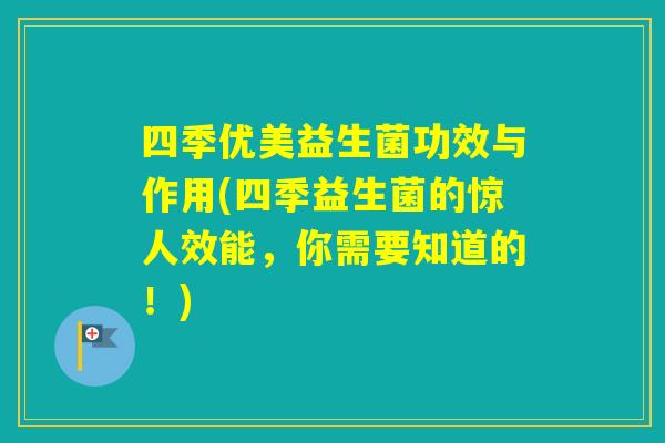 四季优美益生菌功效与作用(四季益生菌的惊人效能，你需要知道的！)