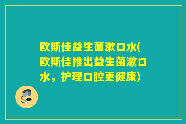 欧斯佳益生菌漱口水(欧斯佳推出益生菌漱口水,护理口腔更健康) 欧斯佳益生菌漱口水(欧斯佳推出益生菌漱口水,护理口腔更健康)