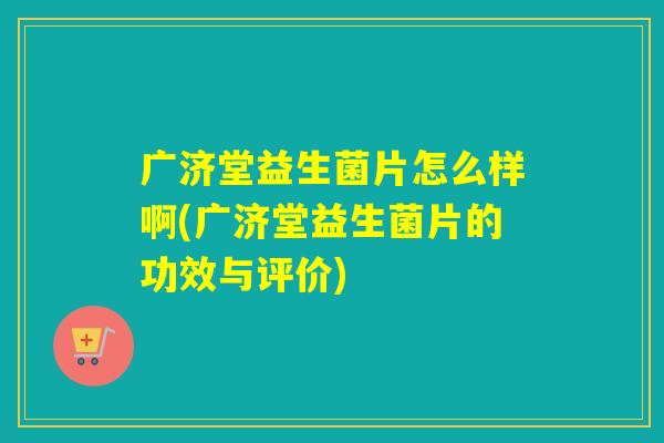 广济堂益生菌片怎么样啊(广济堂益生菌片的功效与评价)
