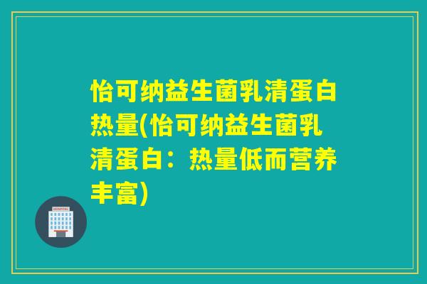 怡可纳益生菌乳清蛋白热量(怡可纳益生菌乳清蛋白：热量低而营养丰富)