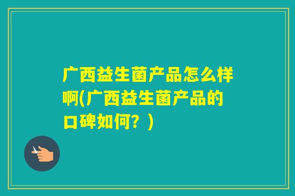 广西益生菌产品怎么样啊(广西益生菌产品的口碑如何?) 广西益生菌产品怎么样啊(广西益生菌产品的口碑如何?)