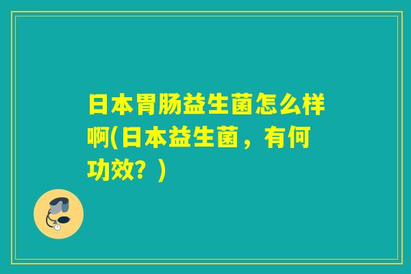 日本益生菌怎么样啊(日本益生菌，有何功效？)