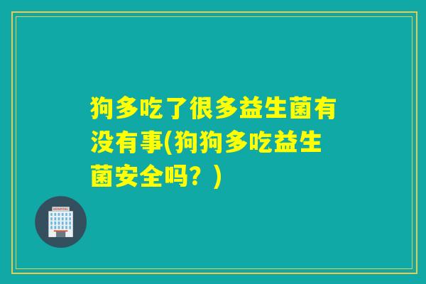 狗多吃了很多益生菌有没有事(狗狗多吃益生菌安全吗？)