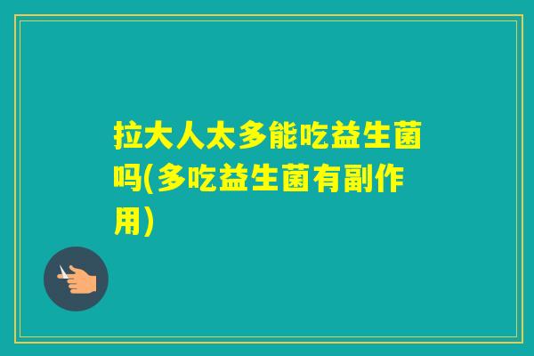 拉大人太多能吃益生菌吗(多吃益生菌有副作用) 拉大人太多能吃益生菌吗(多吃益生菌有副作用)