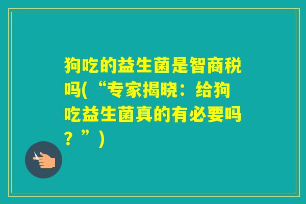 狗吃的益生菌是智商税吗(“专家揭晓:给狗吃益生菌真的有必要吗?”) 狗吃的益生菌是智商税吗(“专家揭晓:给狗吃益生菌真的有必要吗?”)