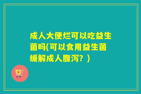 成人大便烂可以吃益生菌吗(可以食用益生菌缓解成人？)