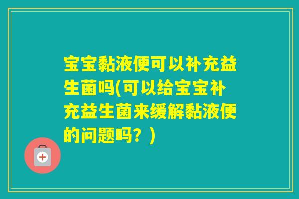宝宝黏液便可以补充益生菌吗(可以给宝宝补充益生菌来缓解黏液便的问题吗？)