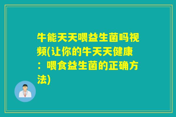 牛能天天喂益生菌吗视频(让你的牛天天健康：喂食益生菌的正确方法)