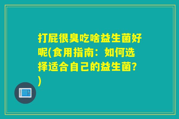 打屁很臭吃啥益生菌好呢(食用指南：如何选择适合自己的益生菌？)
