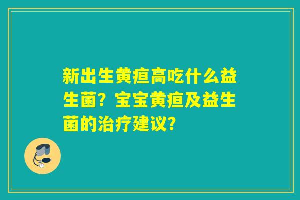 新出生黄疸高吃什么益生菌？宝宝黄疸及益生菌的建议？