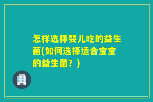 怎样选择婴儿吃的益生菌(如何选择适合宝宝的益生菌？)