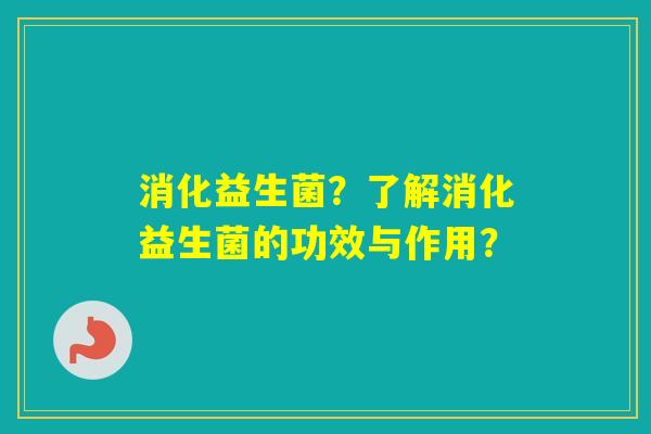 消化益生菌?了解消化益生菌的功效与作用? 消化益生菌?了解消化益生菌的功效与作用?
